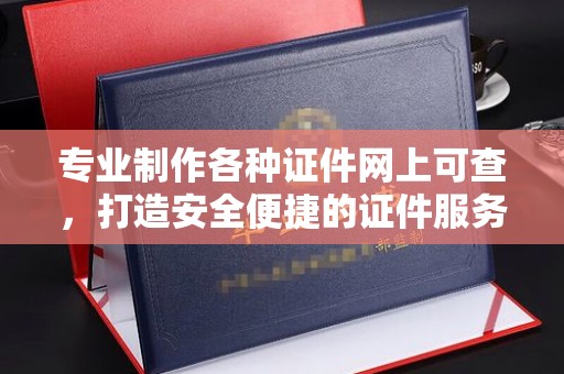 龙华专业制作各种证件网上可查，打造安全便捷的证件服务