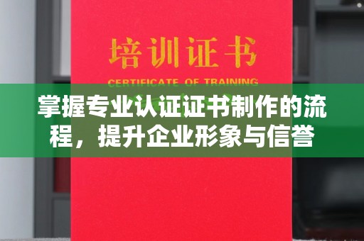 龙华掌握专业认证证书制作的流程，提升企业形象与信誉