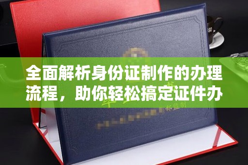 龙华全面解析身份证制作的办理流程，助你轻松搞定证件办理