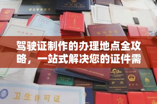 龙华驾驶证制作的办理地点全攻略，一站式解决您的证件需求