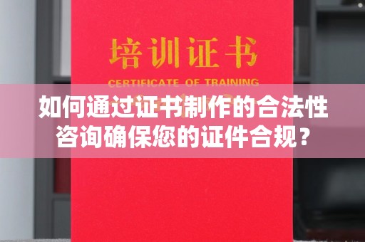 龙华如何通过证书制作的合法性咨询确保您的证件合规？
